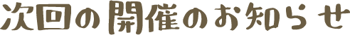 次回の開催のお知らせ